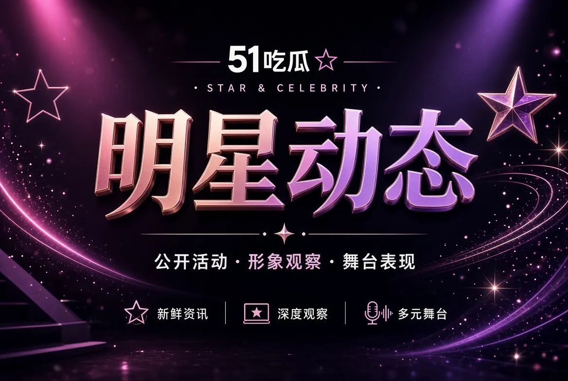 明星动态|关注公开舞台与镜头表达主题视觉